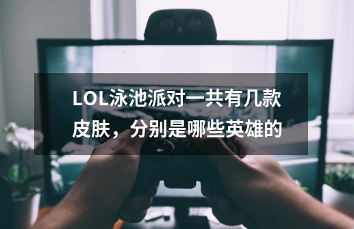 LOL泳池派对一共有几款皮肤，分别是哪些英雄的-第1张-游戏信息-龙启网