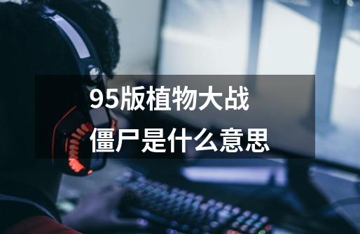 95版植物大战僵尸是什么意思-第1张-游戏信息-龙启网