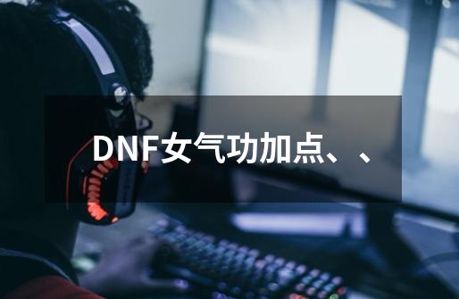 DNF女气功加点、、-第1张-游戏信息-龙启网