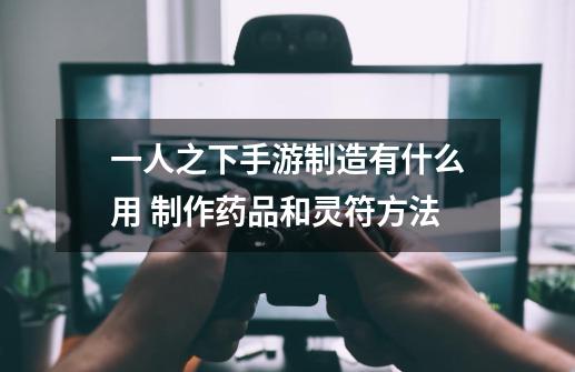 一人之下手游制造有什么用 制作药品和灵符方法-第1张-游戏信息-龙启网