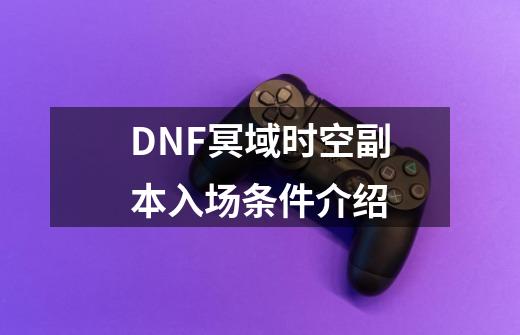 DNF冥域时空副本入场条件介绍-第1张-游戏信息-龙启网