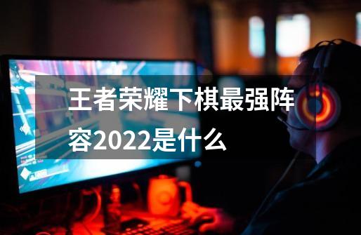 王者荣耀下棋最强阵容2022是什么-第1张-游戏信息-龙启网