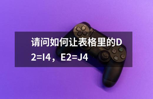 请问如何让表格里的D2=I4，E2=J4-第1张-游戏信息-龙启网