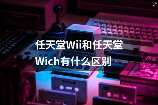 任天堂Wii和任天堂Wich有什么区别-第1张-游戏信息-龙启网