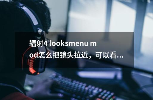 辐射4 looksmenu mod怎么把镜头拉近，可以看到脸部细节-第1张-游戏信息-龙启网