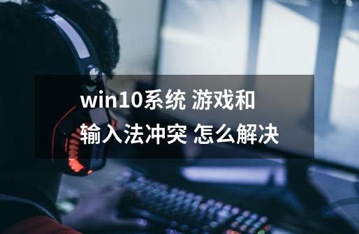 win10系统 游戏和输入法冲突 怎么解决-第1张-游戏信息-龙启网