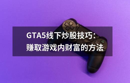 GTA5线下炒股技巧：赚取游戏内财富的方法-第1张-游戏信息-龙启网