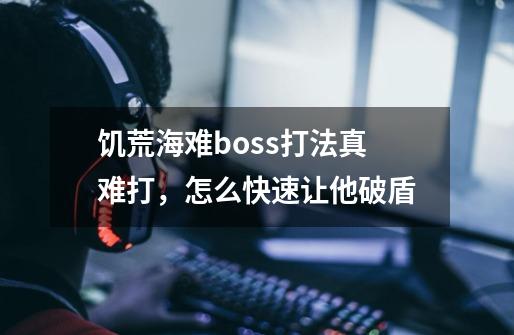 饥荒海难boss打法真难打，怎么快速让他破盾-第1张-游戏信息-龙启网