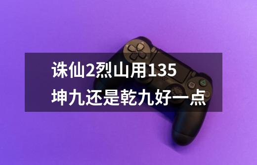 诛仙2烈山用135坤九还是乾九好一点-第1张-游戏信息-龙启网