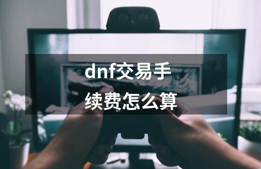 dnf交易手续费怎么算-第1张-游戏信息-龙启网