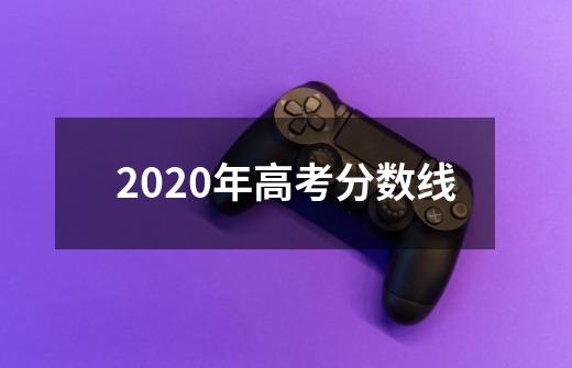 2020年高考分数线-第1张-游戏信息-龙启网