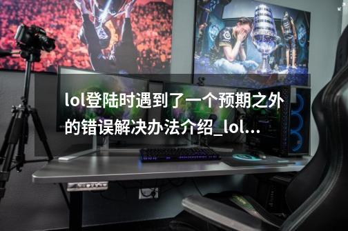 lol登陆时遇到了一个预期之外的错误解决办法介绍_lol登陆时遇到了一个预期之外的错误解决办法是什么-第1张-游戏信息-龙启网