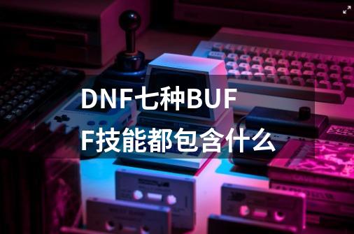 DNF七种BUFF技能都包含什么-第1张-游戏信息-龙启网