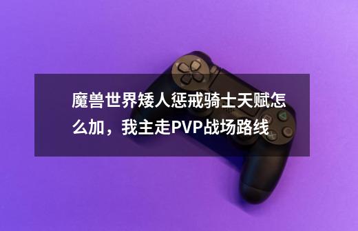 魔兽世界矮人惩戒骑士天赋怎么加，我主走PVP战场路线-第1张-游戏信息-龙启网