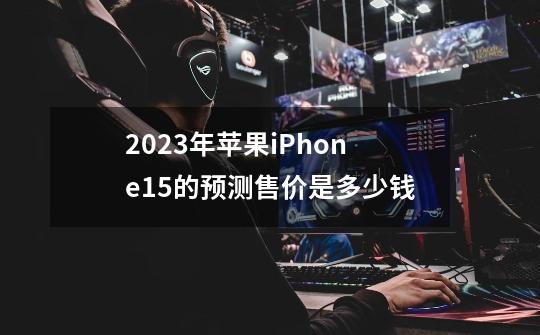 2023年苹果iPhone15的预测售价是多少钱-第1张-游戏信息-龙启网