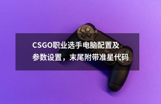 CSGO职业选手电脑配置及参数设置，末尾附带准星代码-第1张-游戏信息-龙启网