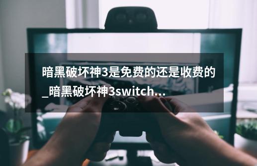 暗黑破坏神3是免费的还是收费的_暗黑破坏神3switch版攻略-第1张-游戏信息-龙启网