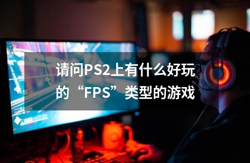 请问PS2上有什么好玩的“FPS”类型的游戏-第1张-游戏信息-龙启网