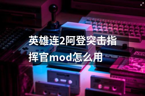 英雄连2阿登突击指挥官mod怎么用-第1张-游戏信息-龙启网