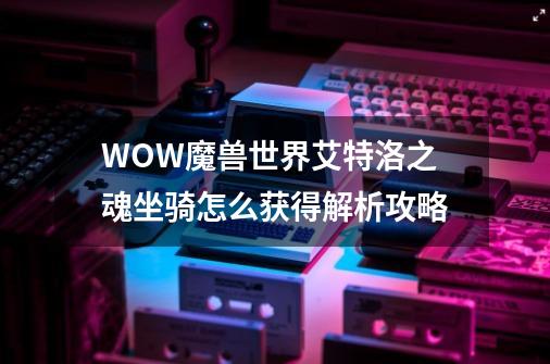 WOW魔兽世界艾特洛之魂坐骑怎么获得解析攻略-第1张-游戏信息-龙启网