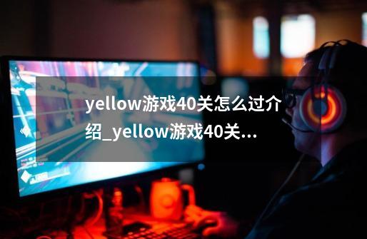 yellow游戏40关怎么过介绍_yellow游戏40关怎么过是什么-第1张-游戏信息-龙启网