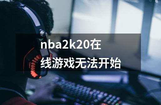 nba2k20在线游戏无法开始-第1张-游戏信息-龙启网