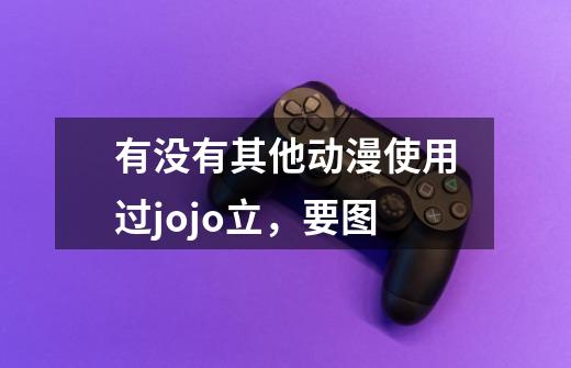 有没有其他动漫使用过jojo立，要图-第1张-游戏信息-龙启网