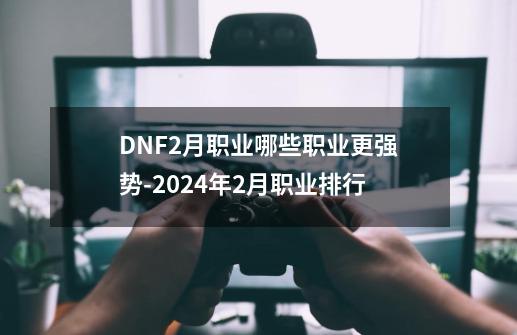 DNF2月职业哪些职业更强势-2024年2月职业排行-第1张-游戏信息-龙启网