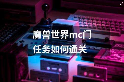 魔兽世界mc门任务如何通关-第1张-游戏信息-龙启网