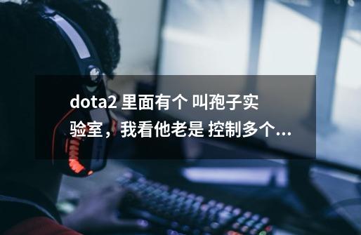 dota2 里面有个 叫孢子实验室，我看他老是 控制多个英雄在那实验是怎么做到的-第1张-游戏信息-龙启网