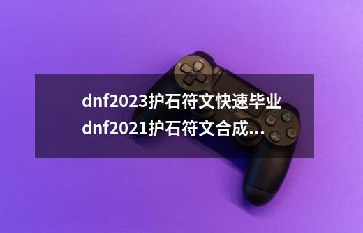 dnf2023护石符文快速毕业dnf2021护石符文合成技巧,dnf流浪武士护石符文怎么获得-第1张-游戏信息-龙启网