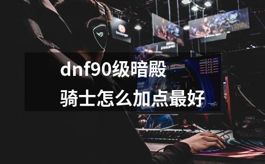 dnf90级暗殿骑士怎么加点最好-第1张-游戏信息-龙启网