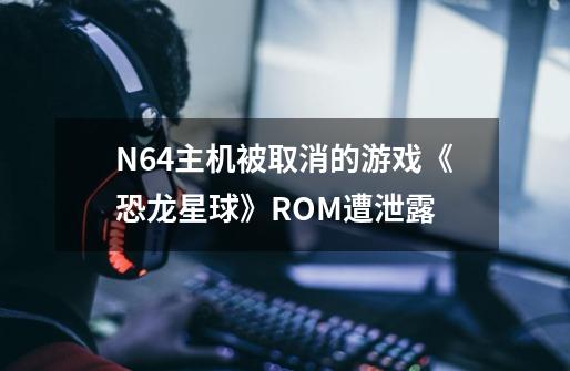 N64主机被取消的游戏《恐龙星球》ROM遭泄露-第1张-游戏信息-龙启网