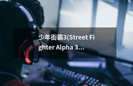 少年街霸3(Street Fighter Alpha 3) upper 何时出版的-第1张-游戏信息-龙启网