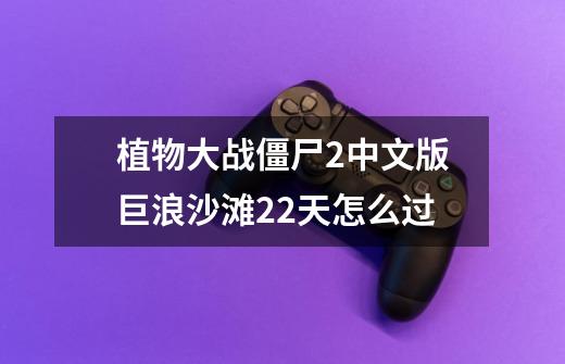 植物大战僵尸2中文版巨浪沙滩22天怎么过-第1张-游戏信息-龙启网