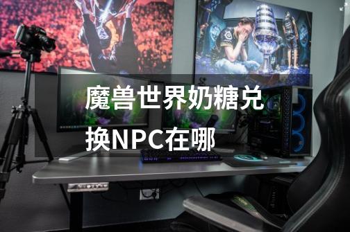 魔兽世界奶糖兑换NPC在哪-第1张-游戏信息-龙启网