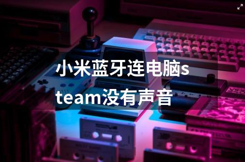 小米蓝牙连电脑steam没有声音-第1张-游戏信息-龙启网