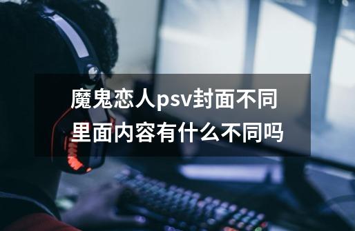 魔鬼恋人psv封面不同里面内容有什么不同吗-第1张-游戏信息-龙启网