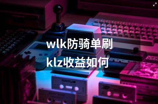 wlk防骑单刷klz收益如何-第1张-游戏信息-龙启网