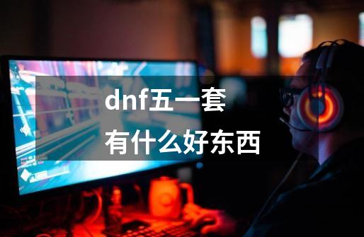 dnf五一套有什么好东西-第1张-游戏信息-龙启网