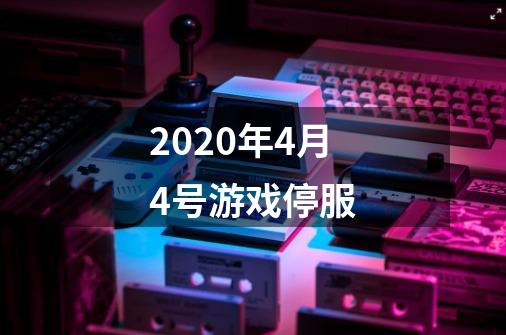 2020年4月4号游戏停服-第1张-游戏信息-龙启网