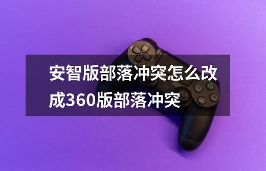 安智版部落冲突怎么改成360版部落冲突-第1张-游戏信息-龙启网