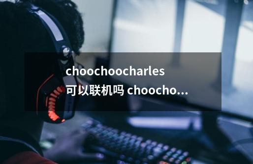 choochoocharles可以联机吗 choochoocharles游戏联机说明-第1张-游戏信息-龙启网