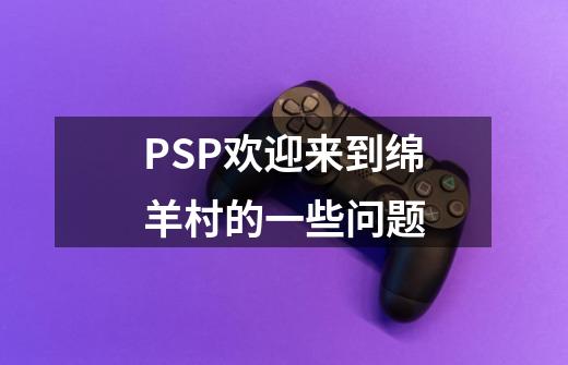 PSP欢迎来到绵羊村的一些问题-第1张-游戏信息-龙启网