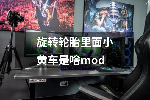 旋转轮胎里面小黄车是啥mod-第1张-游戏信息-龙启网