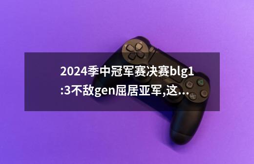 2024季中冠军赛决赛blg1:3不敌gen屈居亚军,这场比赛-第1张-游戏信息-龙启网