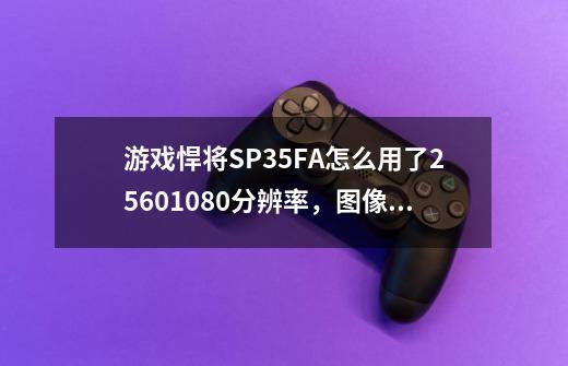 游戏悍将SP35FA怎么用了2560*1080分辨率，图像不会变形吗-第1张-游戏信息-龙启网