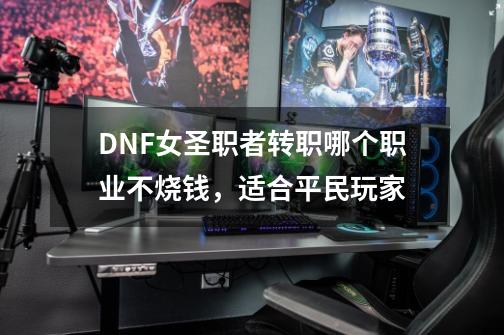 DNF女圣职者转职哪个职业不烧钱，适合平民玩家-第1张-游戏信息-龙启网