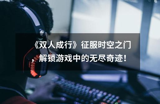 《双人成行》征服时空之门，解锁游戏中的无尽奇迹！-第1张-游戏信息-龙启网