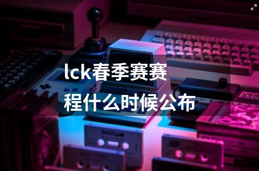 lck春季赛赛程什么时候公布-第1张-游戏信息-龙启网